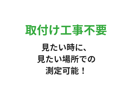 取付け工事不要 見たい時に、見たい場所での測定可能！